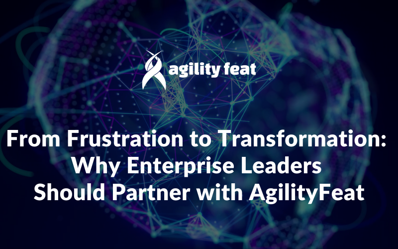 From Frustration to Transformation: Why Enterprise Leaders Should Partner with AgilityFeat
