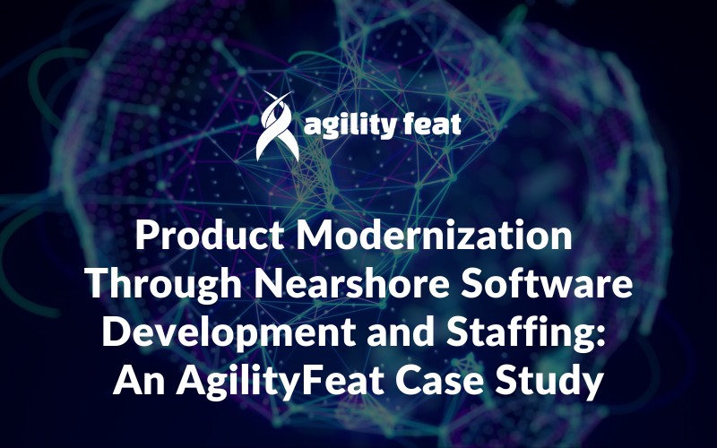 Product Modernization Through Nearshore Software Development and Staffing: An AgilityFeat Success Story