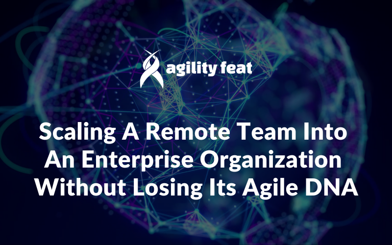 Scaling A Remote Team Into An Enterprise Organization Without Losing Its Agile DNA